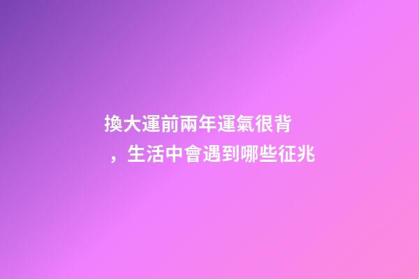 換大運前兩年運氣很背，生活中會遇到哪些征兆